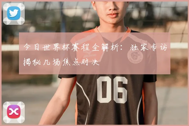 今日世界杯赛程全解析:独家专访揭秘几场焦点对决