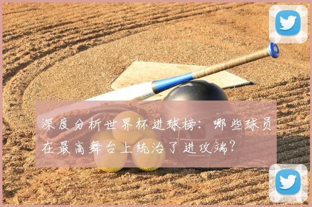 深度分析世界杯进球榜:哪些球员在最高舞台上统治了进攻端?