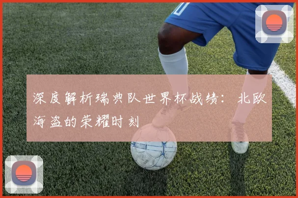 深度解析瑞典队世界杯战绩:北欧海盗的荣耀时刻