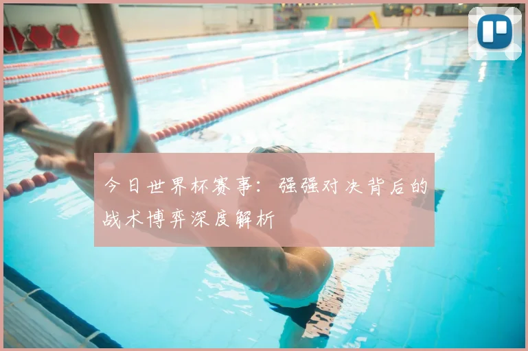今日世界杯赛事：强强对决背后的战术博弈深度解析