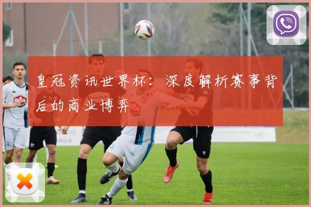 皇冠资讯世界杯：深度解析赛事背后的商业博弈
