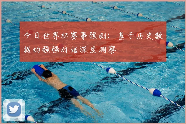 今日世界杯赛事预测：基于历史数据的强强对话深度洞察