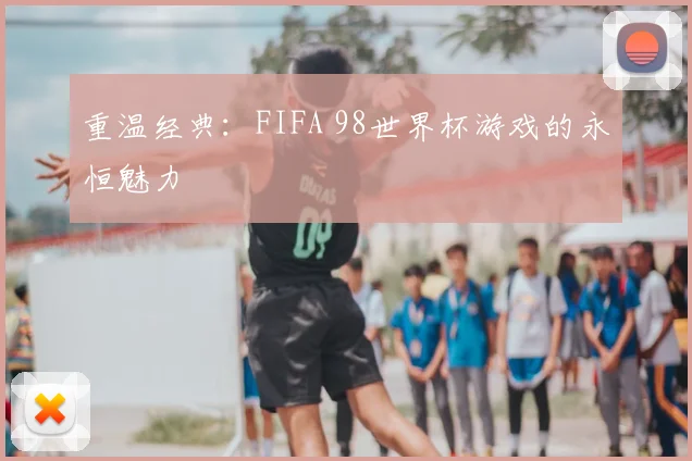 重温经典:FIFA 98世界杯游戏的永恒魅力