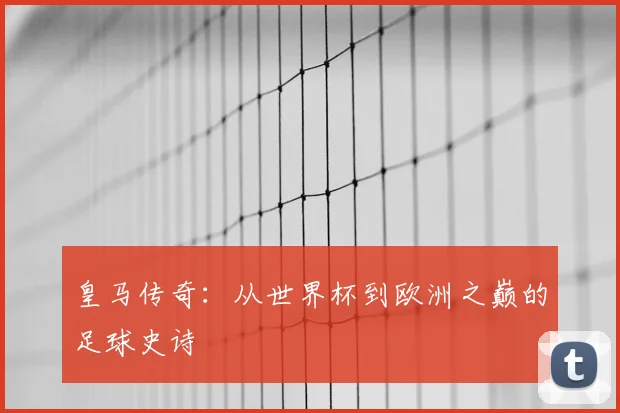 皇马传奇:从世界杯到欧洲之巅的足球史诗