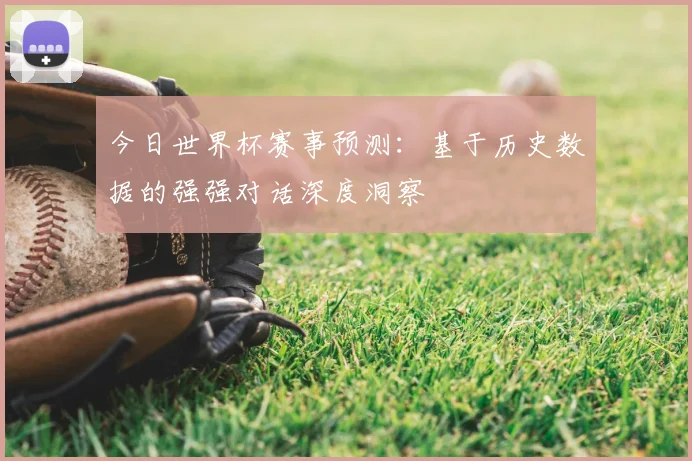 今日世界杯赛事预测:基于历史数据的强强对话深度洞察