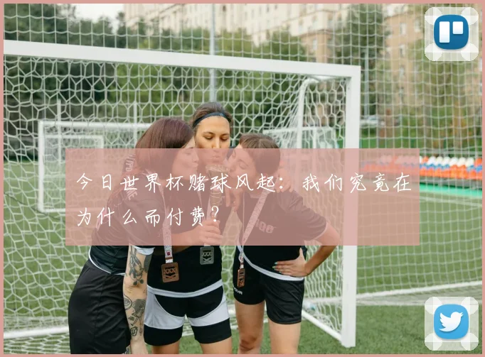 今日世界杯赌球风起:我们究竟在为什么而付费?