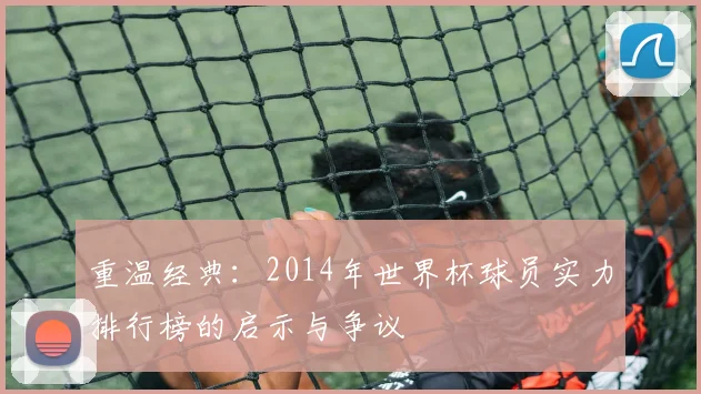 重温经典:2014年世界杯球员实力排行榜的启示与争议