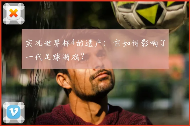 实况世界杯4的遗产:它如何影响了一代足球游戏?