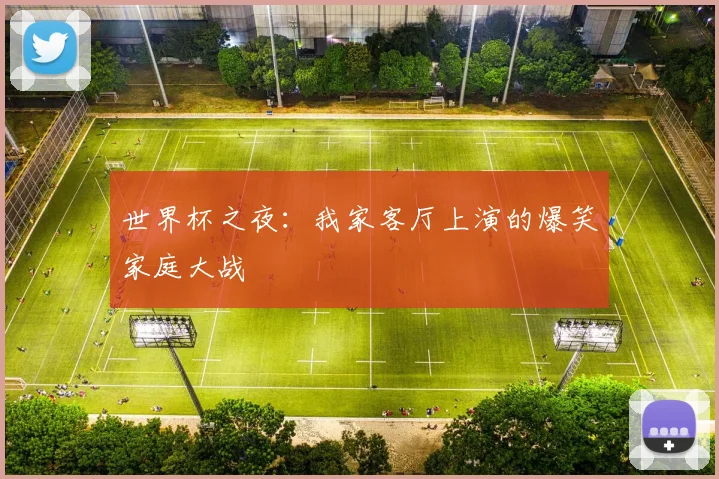 世界杯之夜:我家客厅上演的爆笑家庭大战