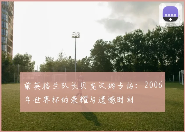 前英格兰队长贝克汉姆专访:2006年世界杯的荣耀与遗憾时刻