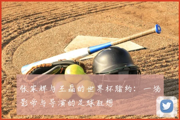 张家辉与王晶的世界杯赌约:一场影帝与导演的足球狂想
