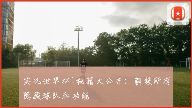 实况世界杯1秘籍大公开:解锁所有隐藏球队和功能