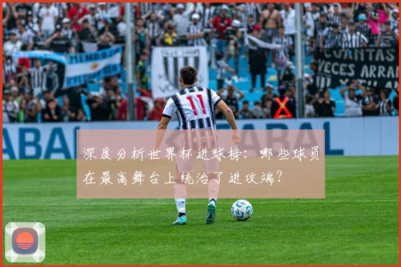 深度分析世界杯进球榜:哪些球员在最高舞台上统治了进攻端?