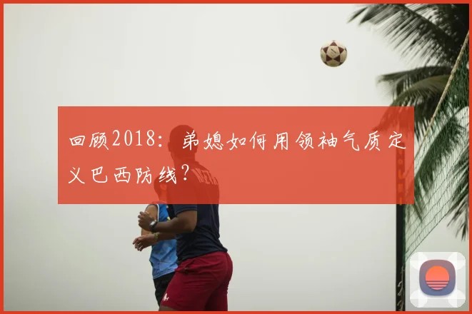 回顾2018:弟媳如何用领袖气质定义巴西防线?