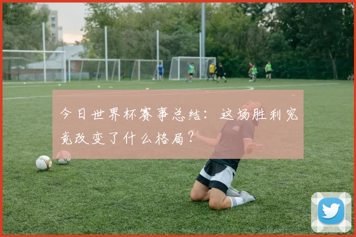 今日世界杯赛事总结:这场胜利究竟改变了什么格局?