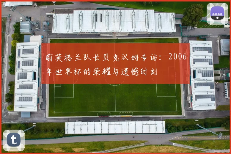 前英格兰队长贝克汉姆专访：2006年世界杯的荣耀与遗憾时刻