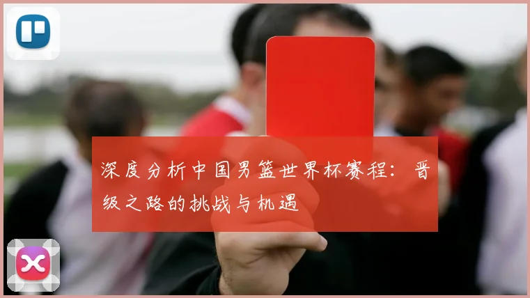深度分析中国男篮世界杯赛程:晋级之路的挑战与机遇