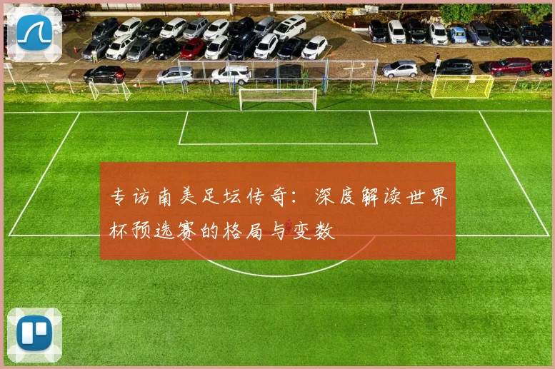 专访南美足坛传奇:深度解读世界杯预选赛的格局与变数
