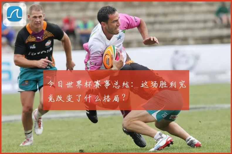 今日世界杯赛事总结：这场胜利究竟改变了什么格局？