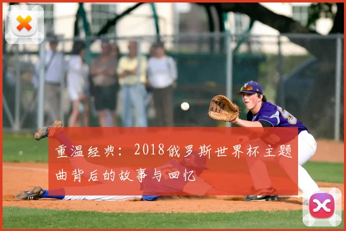 重温经典:2018俄罗斯世界杯主题曲背后的故事与回忆