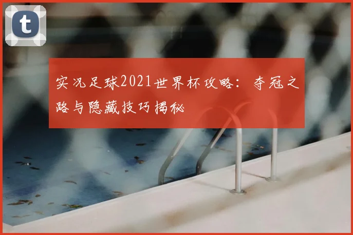 实况足球2021世界杯攻略:夺冠之路与隐藏技巧揭秘