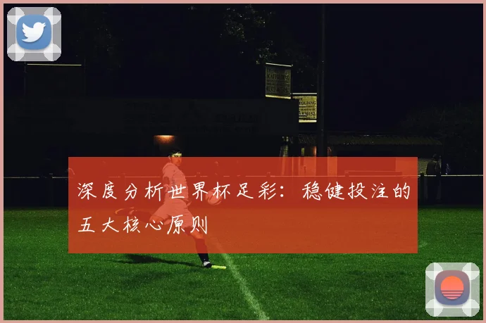 深度分析世界杯足彩:稳健投注的五大核心原则