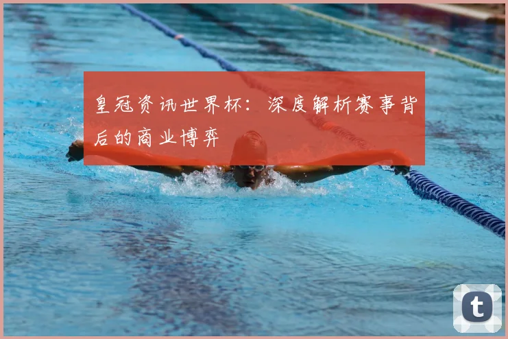 皇冠资讯世界杯：深度解析赛事背后的商业博弈