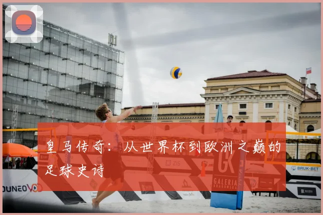 皇马传奇:从世界杯到欧洲之巅的足球史诗