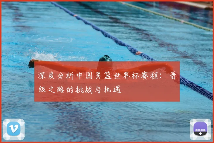 深度分析中国男篮世界杯赛程：晋级之路的挑战与机遇
