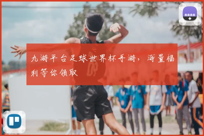 九游平台足球世界杯手游，海量福利等你领取