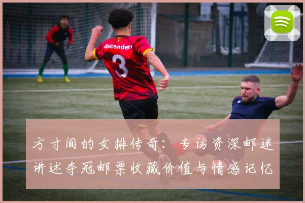 方寸间的女排传奇：专访资深邮迷讲述夺冠邮票收藏价值与情感记忆