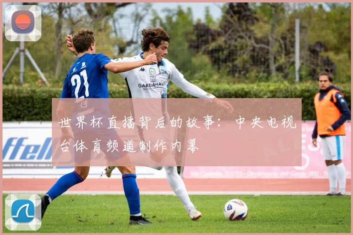 世界杯直播背后的故事：中央电视台体育频道制作内幕