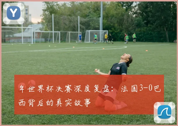 年世界杯决赛深度复盘：法国3-0巴西背后的真实故事